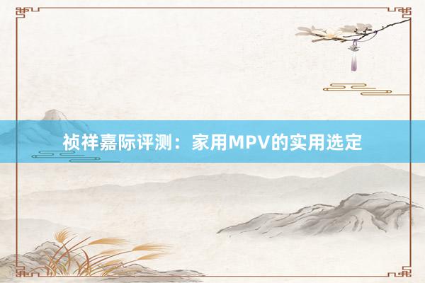 祯祥嘉际评测：家用MPV的实用选定