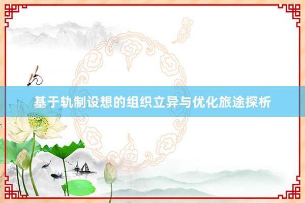 基于轨制设想的组织立异与优化旅途探析